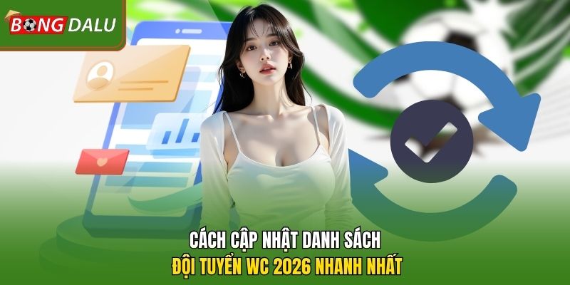 Cách cập nhật danh sách đội tuyển WC 2026 nhanh nhất