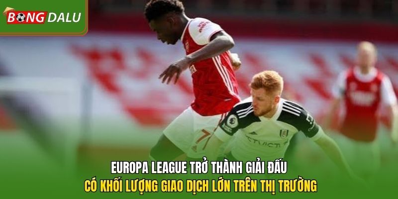 Europa League trở thành giải đấu có khối lượng giao dịch lớn trên thị trường