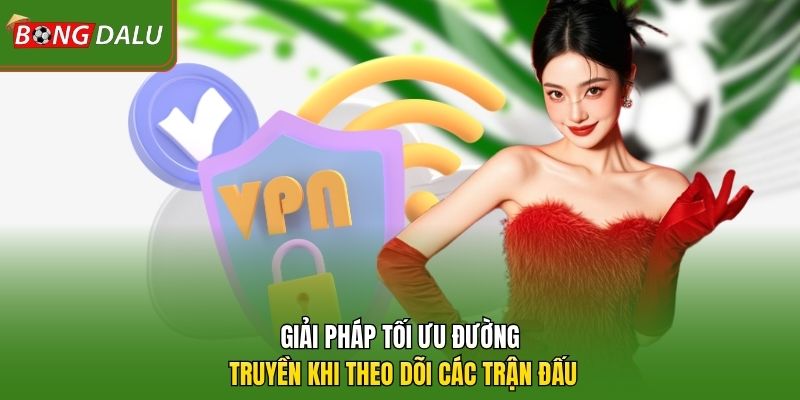 Giải pháp tối ưu đường truyền khi theo dõi các trận đấu 