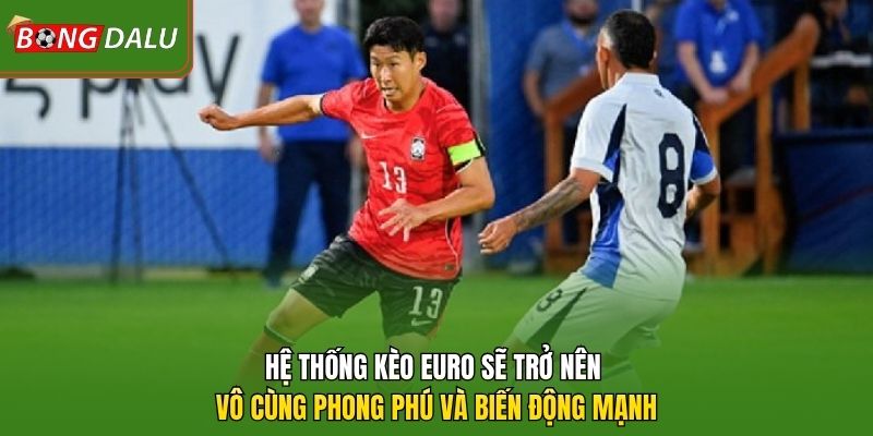 Hệ thống kèo Euro sẽ trở nên vô cùng phong phú và biến động mạnh