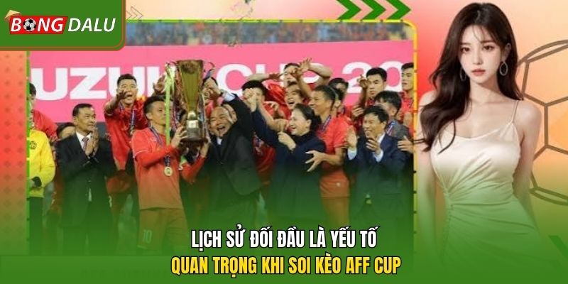 Lịch sử đối đầu là yếu tố quan trọng khi soi kèo AFF Cup