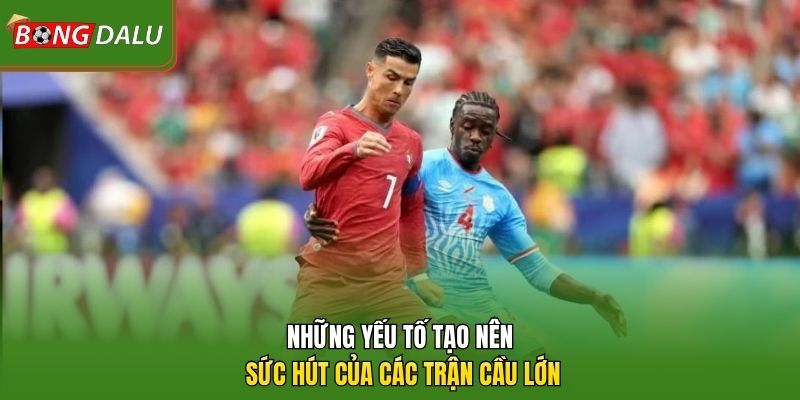 Những yếu tố tạo nên sức hút của các trận cầu lớn