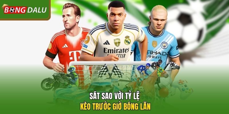 Sát sao với tỷ lệ kèo trước giờ bóng lăn 