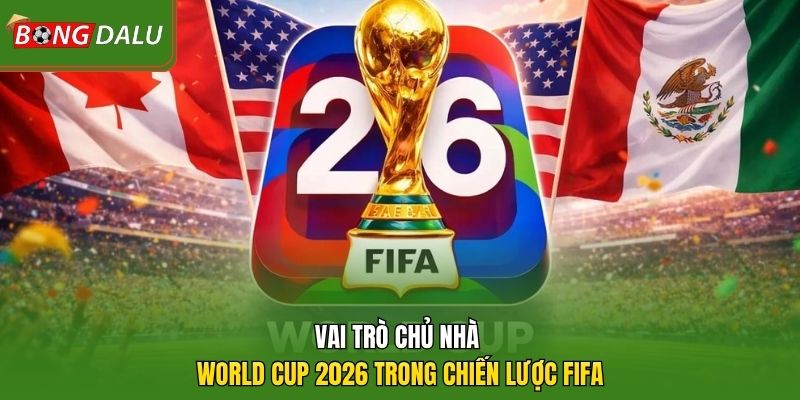 Vai trò chủ nhà World Cup 2026 trong chiến lược FIFA  